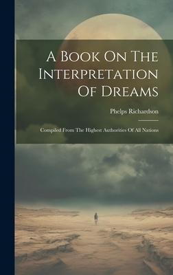 A Book On The Interpretation Of Dreams: Compiled From The Highest Authorities Of All Nations
