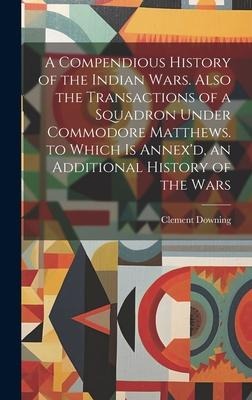 A Compendious History of the Indian Wars. Also the Transactions of a Squadron Under Commodore Matthews. to Which Is Annex'd, an Additional History of