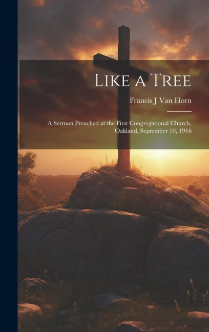 Like a Tree; a Sermon Preached at the First Congregational Church, Oakland, September 10, 1916