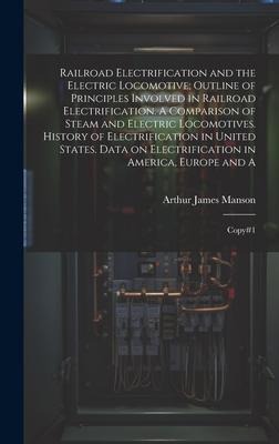 Railroad Electrification and the Electric Locomotive; Outline of Principles Involved in Railroad Electrification. A Comparison of Steam and Electric L