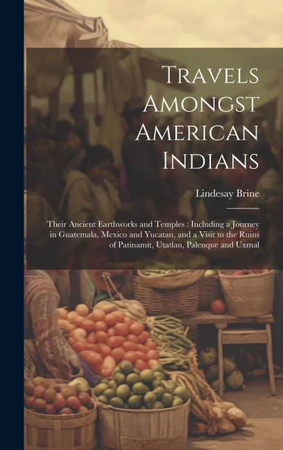 Travels Amongst American Indians: Their Ancient Earthworks and Temples: Including a Journey in Guatemala, Mexico and Yucatan, and a Visit to the Ruins