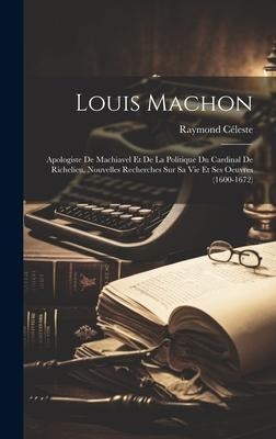 Louis Machon: Apologiste De Machiavel Et De La Politique Du Cardinal De Richelieu. Nouvelles Recherches Sur Sa Vie Et Ses Oeuvres (1600-1672)