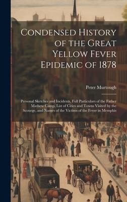 Condensed History of the Great Yellow Fever Epidemic of 1878: Personal Sketches and Incidents, Full Particulars of the Father Mathew Camp, List of Cities and Towns Visited by the Scourge, and Names of the Victims of the Fever in Memphis