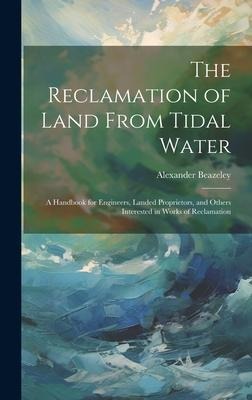 The Reclamation of Land From Tidal Water: A Handbook for Engineers, Landed Proprietors, and Others Interested in Works of Reclamation