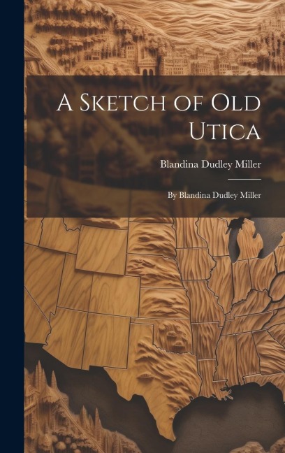 A Sketch of Old Utica: By Blandina Dudley Miller