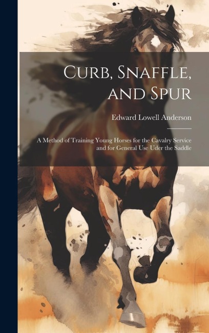 Curb, Snaffle, and Spur: A Method of Training Young Horses for the Cavalry Service and for General Use Uder the Saddle