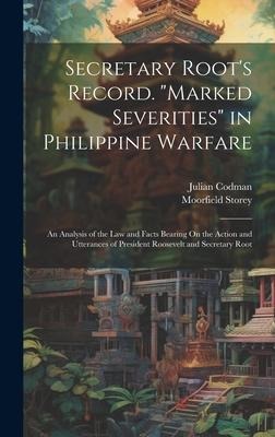 Secretary Roots Record. Marked Severities in Philippine Warfare: An Analysis of the Law and Facts Bearing On the Action and Utterances of President Roosevelt and Secretary Root