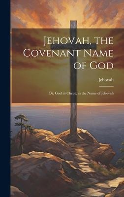 Jehovah, the Covenant Name of God: Or, God in Christ, in the Name of Jehovah