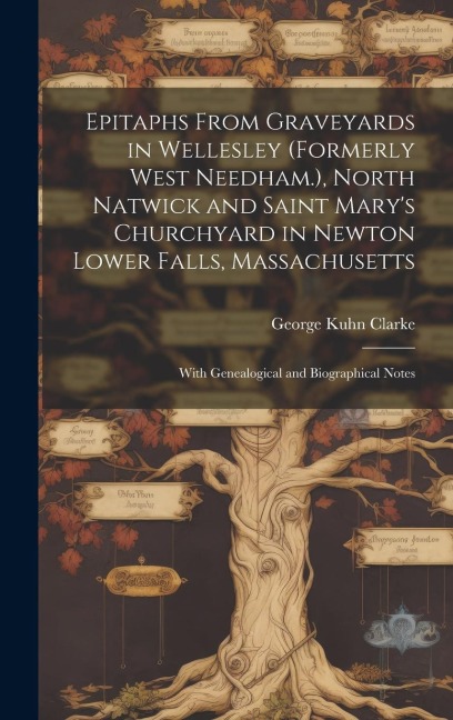 Epitaphs From Graveyards in Wellesley (Formerly West Needham.), North Natwick and Saint Mary's Churchyard in Newton Lower Falls, Massachusetts: With Genealogical and Biographical Notes