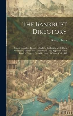 The Bankrupt Directory: Being a Complete Register of All the Bankrupts, With Their Residences, Trades, and Dates When They Appeared in the Lon