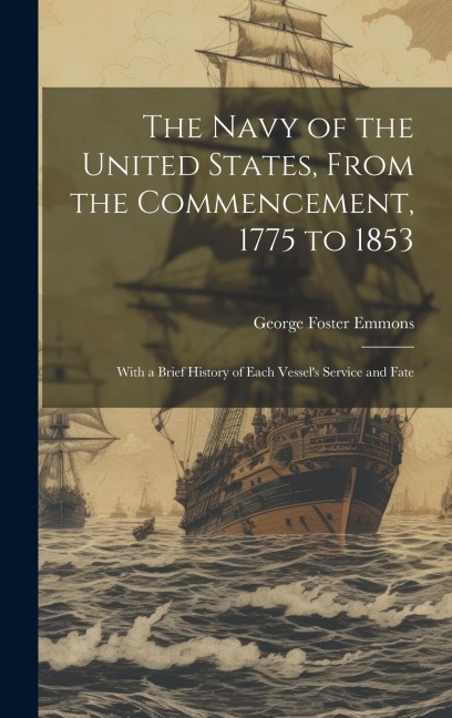 The Navy of the United States, From the Commencement, 1775 to 1853: With a Brief History of Each Vessel's Service and Fate