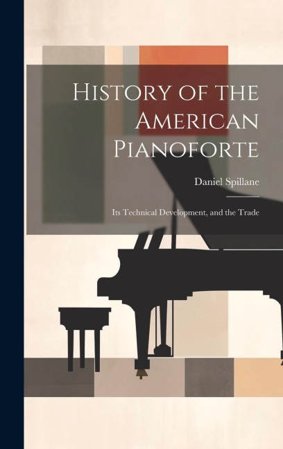History of the American Pianoforte: Its Technical Development, and the Trade