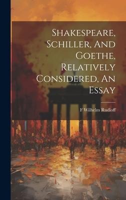 Shakespeare, Schiller, And Goethe, Relatively Considered, An Essay
