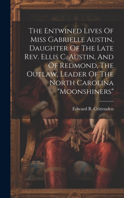 The Entwined Lives Of Miss Gabrielle Austin, Daughter Of The Late Rev. Ellis C. Austin, And Of Redmond, The Outlaw, Leader Of The North Carolina "moon