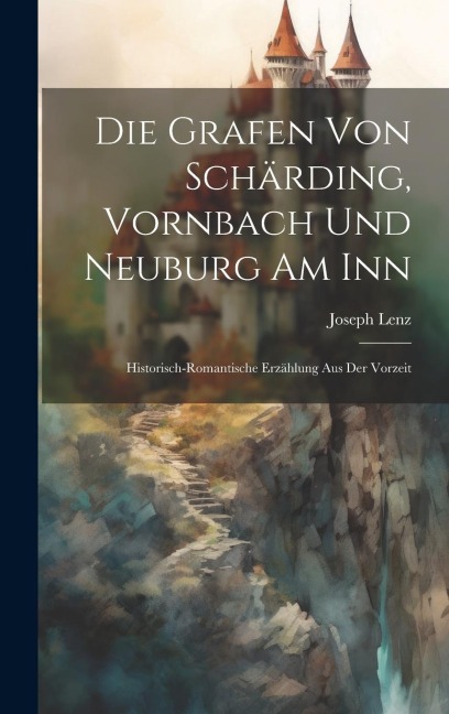 Die Grafen Von Schärding, Vornbach Und Neuburg Am Inn: Historisch-romantische Erzählung Aus Der Vorzeit