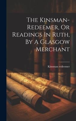 The Kinsman-redeemer, Or Readings In Ruth, By A Glasgow Merchant