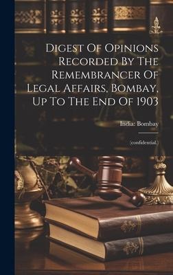 Digest Of Opinions Recorded By The Remembrancer Of Legal Affairs, Bombay, Up To The End Of 1903: (confidential.)