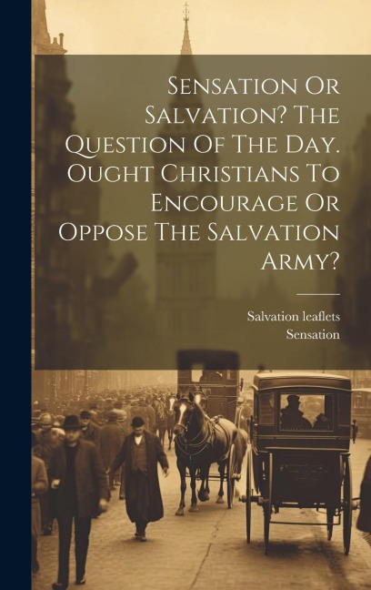 Sensation Or Salvation? The Question Of The Day. Ought Christians To Encourage Or Oppose The Salvation Army?