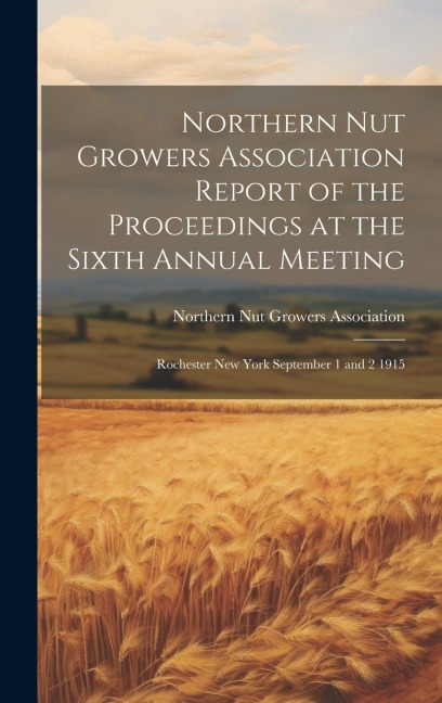 Northern Nut Growers Association Report of the Proceedings at the Sixth Annual Meeting: Rochester New York September 1 and 2 1915