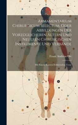 Armamentarium Chirurgicum Selectum, Oder Abbildungen Der Vorzüglicheren Ältern Und Neueren Chirurgischen Instrumente Und Verbände: Mit Einem Kurzen Er