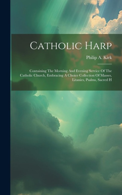 Catholic Harp: Containing The Morning And Evening Service Of The Catholic Church, Embracing A Choice Collection Of Masses, Litanies, Psalms, Sacred H