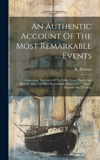 An Authentic Account Of The Most Remarkable Events: Containing The Lives Of The Most Noted Pirates And Piracies. Also, The Most Remarkable Shipwrecks ... And ... Disasters On The Seas