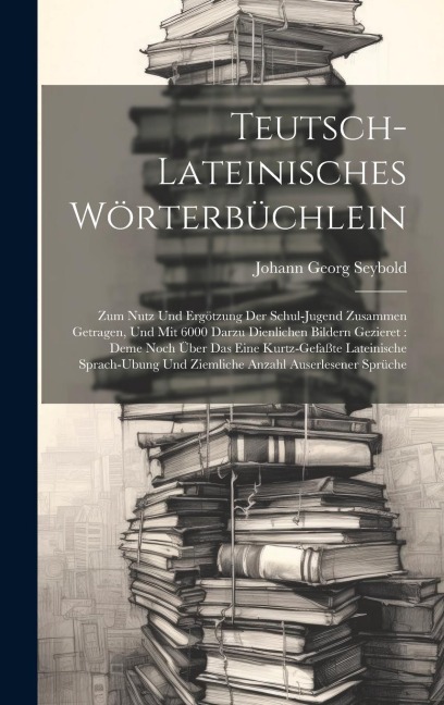 Teutsch-lateinisches Wörterbüchlein: Zum Nutz Und Ergötzung Der Schul-jugend Zusammen Getragen, Und Mit 6000 Darzu Dienlichen Bildern Gezieret: Deme N