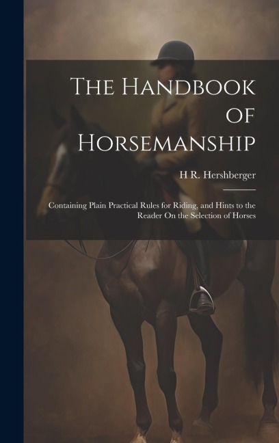 The Handbook of Horsemanship: Containing Plain Practical Rules for Riding, and Hints to the Reader On the Selection of Horses