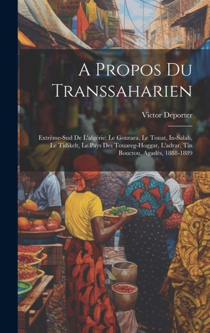 A Propos Du Transsaharien: Extrême-Sud De Lalgérie: Le Gourara, Le Touat, In-Salah, Le Tidikelt, Le Pays Des Touareg-Hoggar, Ladrar, Tin Boucto