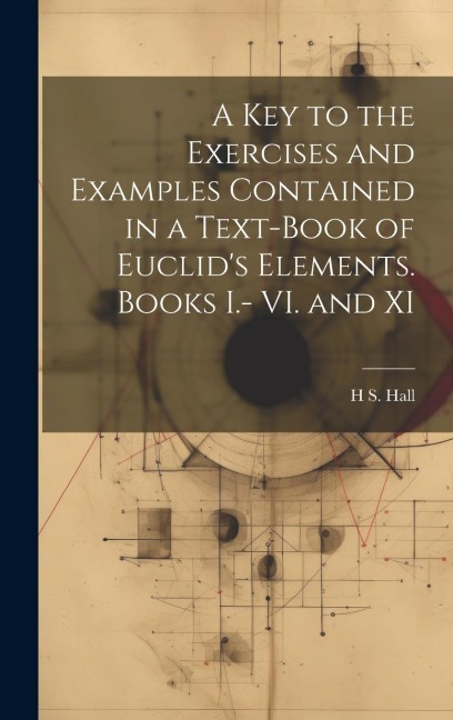A key to the Exercises and Examples Contained in a Text-book of Euclid's Elements. Books I.- VI. and XI