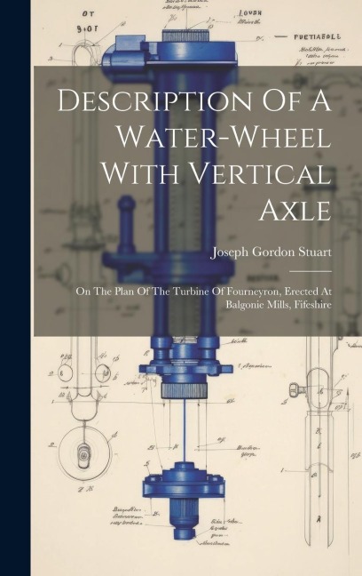Description Of A Water-wheel With Vertical Axle: On The Plan Of The Turbine Of Fourneyron, Erected At Balgonie Mills, Fifeshire