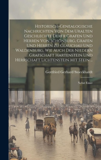 Historisch-genealogische Nachrichten Von Dem Uralten Geschlechte Derer Grafen Und Herren Von Schönburg, Grafen Und Herren Zu Glauchau Und Waldenburg, Wie Auch Der Niedern Grafschaft Hartenstein Und Herrschaft Lichtenstein Mit Stein ...: Nebst Einer