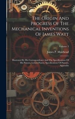 The Origin And Progress Of The Mechanical Inventions Of James Watt: Illustrated By His Correspondence And The Specifications Of His Patents. Letters Patent, Specifications Of Patents, Appendix; Volume 3