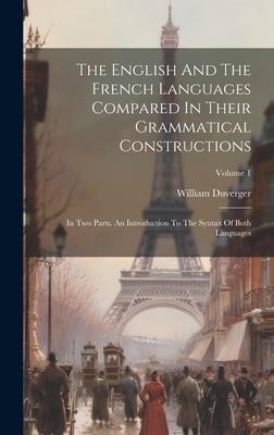 The English And The French Languages Compared In Their Grammatical Constructions: In Two Parts. An Introduction To The Syntax Of Both Languages; Volum