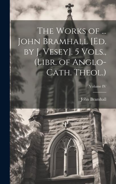 The Works of ... John Bramhall [Ed. by J. Vesey]. 5 Vols., (Libr. of Anglo-Cath. Theol.); Volume IV