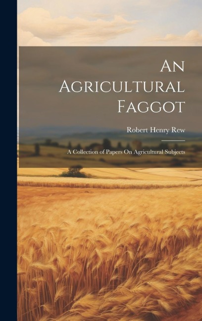 An Agricultural Faggot: A Collection of Papers On Agricultural Subjects