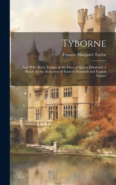 Tyborne: And who Went Thither in the Days of Queen Elizabeth, a Sketch by the Authoress of eastern Hospitals and English Nurses