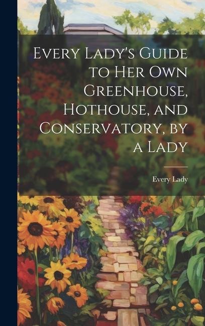 Every Ladys Guide to Her Own Greenhouse, Hothouse, and Conservatory, by a Lady