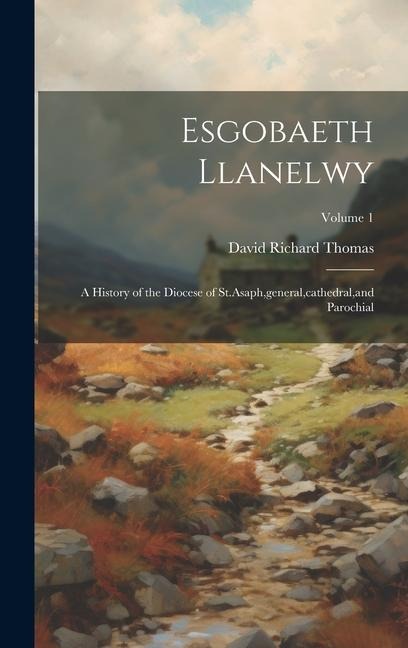 Esgobaeth Llanelwy: A History of the Diocese of St.Asaph, general, cathedral, and Parochial; Volume 1