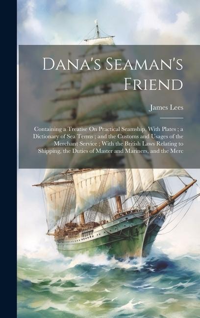 Danas Seamans Friend: Containing a Treatise On Practical Seamship, With Plates; a Dictionary of Sea Terms; and the Customs and Usages of the Merchant Service; With the British Laws Relating to Shipping, the Duties of Master and Mariners, and the Merc