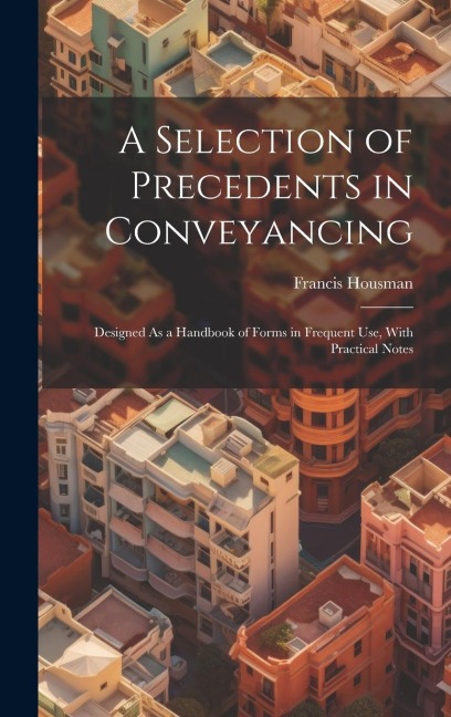 A Selection of Precedents in Conveyancing: Designed As a Handbook of Forms in Frequent Use, With Practical Notes