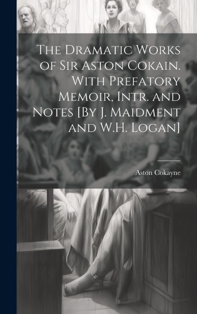 The Dramatic Works of Sir Aston Cokain. With Prefatory Memoir, Intr. and Notes [By J. Maidment and W.H. Logan]