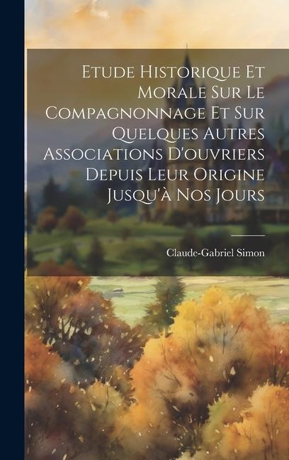 Etude Historique Et Morale Sur Le Compagnonnage Et Sur Quelques Autres Associations D'ouvriers Depuis Leur Origine Jusqu'à Nos Jours