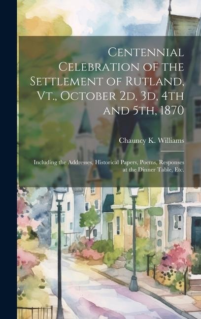 Centennial Celebration of the Settlement of Rutland, Vt., October 2d, 3d, 4th and 5th, 1870: Including the Addresses, Historical Papers, Poems, Respon