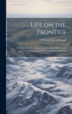 Life on the Frontier; a Sketch of the Parry Sound Colonies That Settled Near Edmonton, N.W.T., in the Early Nineties
