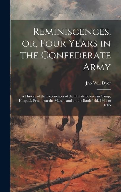 Reminiscences, or, Four Years in the Confederate Army: A History of the Experiences of the Private Soldier in Camp, Hospital, Prison, on the March, an