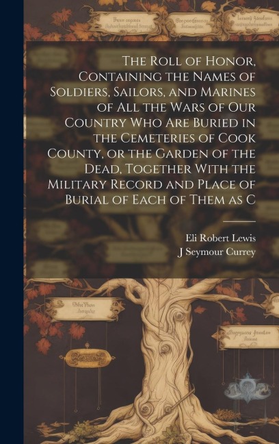 The Roll of Honor, Containing the Names of Soldiers, Sailors, and Marines of all the Wars of our Country who are Buried in the Cemeteries of Cook County, or the Garden of the Dead, Together With the Military Record and Place of Burial of Each of Them as C