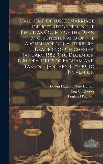 Calendar of Sussex Marriage Licences Recorded in the Peculiar Courts of the Dean of Chichester and of the Archbishop of Canterbury. Deanery of Chichester, January, 1582-3, to December, 1730. Deaneries of Pagham and Tarring, January, 1579-80, to November,