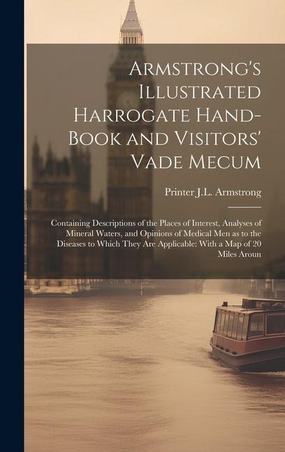 Armstrong's Illustrated Harrogate Hand-book and Visitors' Vade Mecum: Containing Descriptions of the Places of Interest, Analyses of Mineral Waters, and Opinions of Medical men as to the Diseases to Which They are Applicable: With a map of 20 Miles Aroun