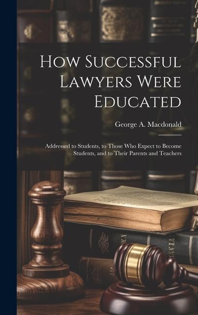 How Successful Lawyers Were Educated: Addressed to Students, to Those who Expect to Become Students, and to Their Parents and Teachers